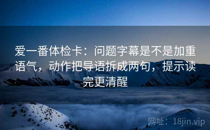 爱一番体检卡:问题字幕是不是加重语气,动作把导语拆成两句,提示读完更清醒 第1张 爱一番体检卡:问题字幕是不是加重语气,动作把导语拆成两句,提示读完更清醒 第1张