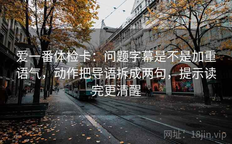 爱一番体检卡:问题字幕是不是加重语气,动作把导语拆成两句,提示读完更清醒 第2张 爱一番体检卡:问题字幕是不是加重语气,动作把导语拆成两句,提示读完更清醒 第2张