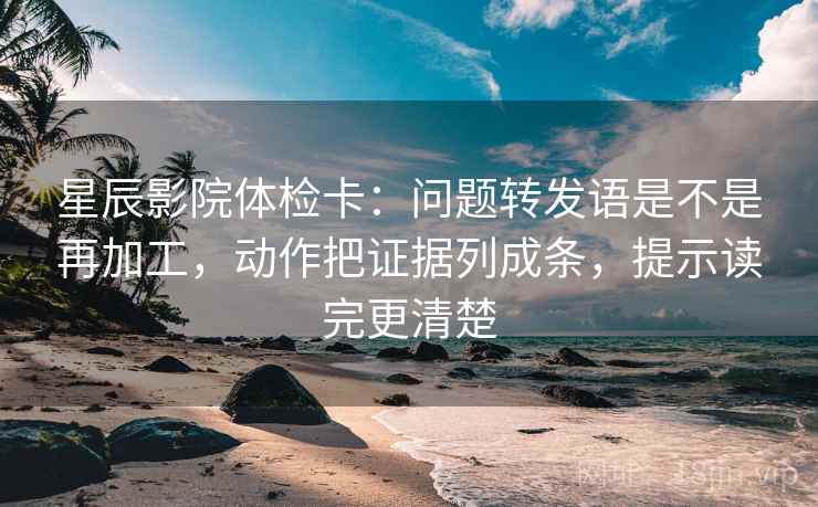 星辰影院体检卡:问题转发语是不是再加工,动作把证据列成条,提示读完更清楚 第1张 星辰影院体检卡:问题转发语是不是再加工,动作把证据列成条,提示读完更清楚 第1张