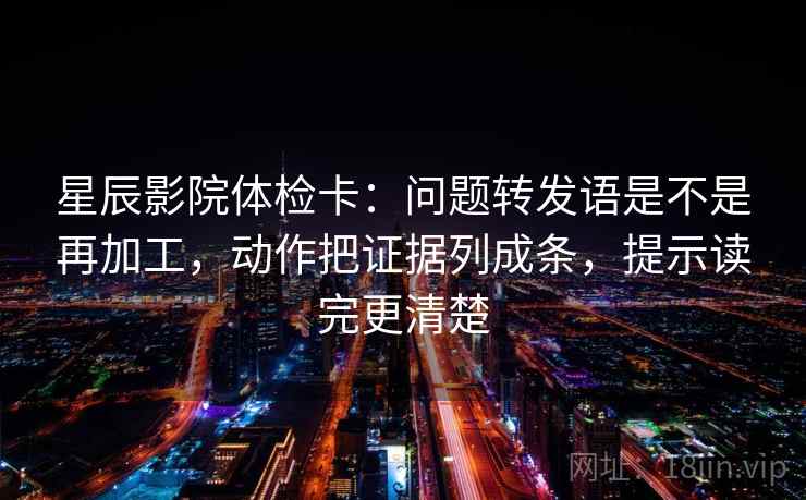 星辰影院体检卡:问题转发语是不是再加工,动作把证据列成条,提示读完更清楚 第2张 星辰影院体检卡:问题转发语是不是再加工,动作把证据列成条,提示读完更清楚 第2张