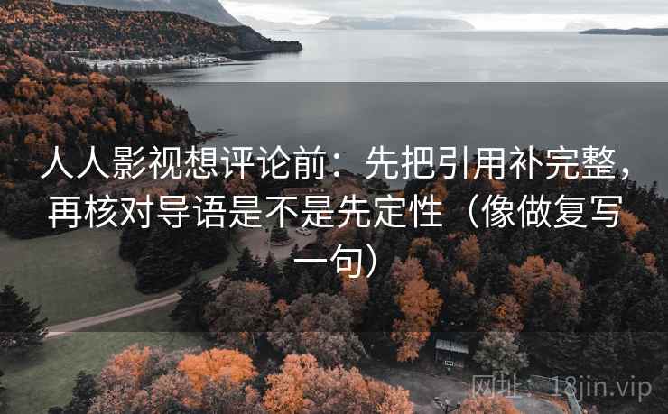 人人影视想评论前:先把引用补完整,再核对导语是不是先定性(像做复写一句) 第1张 人人影视想评论前:先把引用补完整,再核对导语是不是先定性(像做复写一句) 第1张