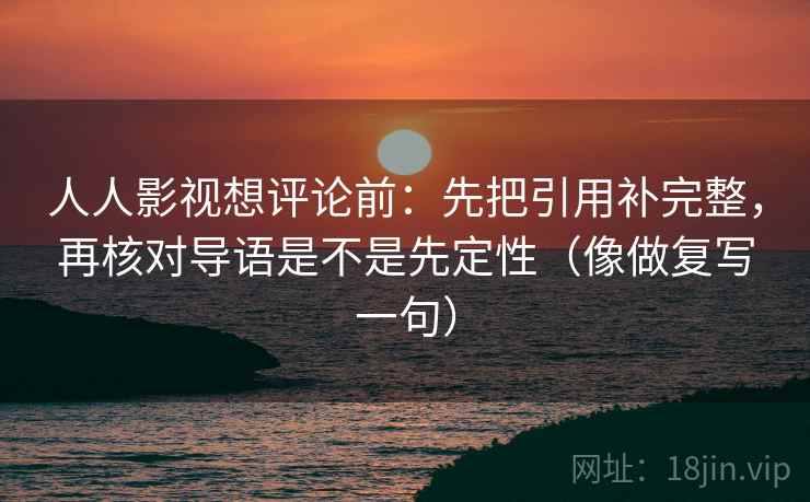 人人影视想评论前:先把引用补完整,再核对导语是不是先定性(像做复写一句) 第2张 人人影视想评论前:先把引用补完整,再核对导语是不是先定性(像做复写一句) 第2张