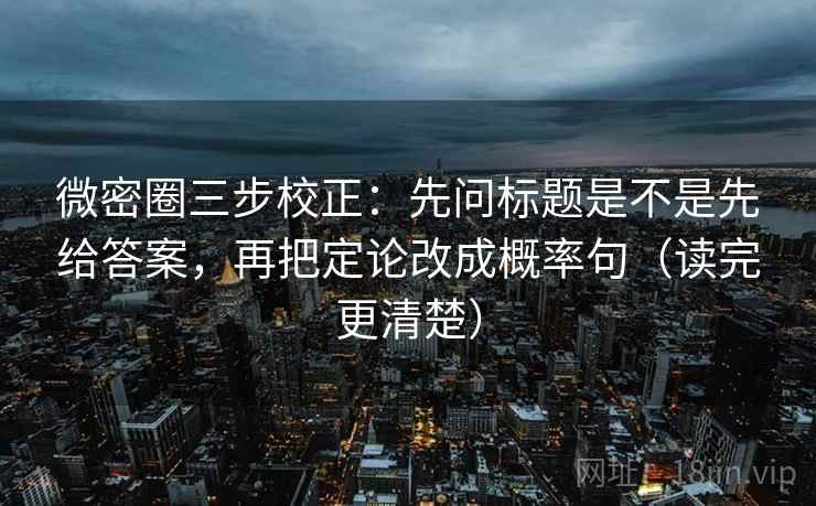 微密圈三步校正：先问标题是不是先给答案，再把定论改成概率句（读完更清楚）  第2张