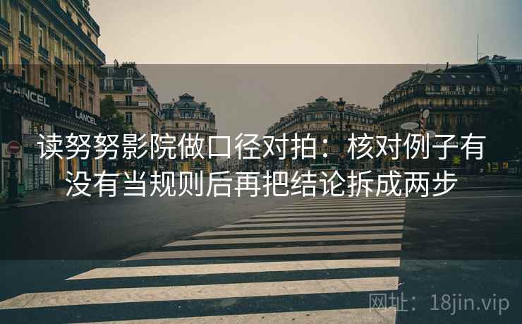 读努努影院做口径对拍:核对例子有没有当规则后再把结论拆成两步 第1张 读努努影院做口径对拍:核对例子有没有当规则后再把结论拆成两步 第1张