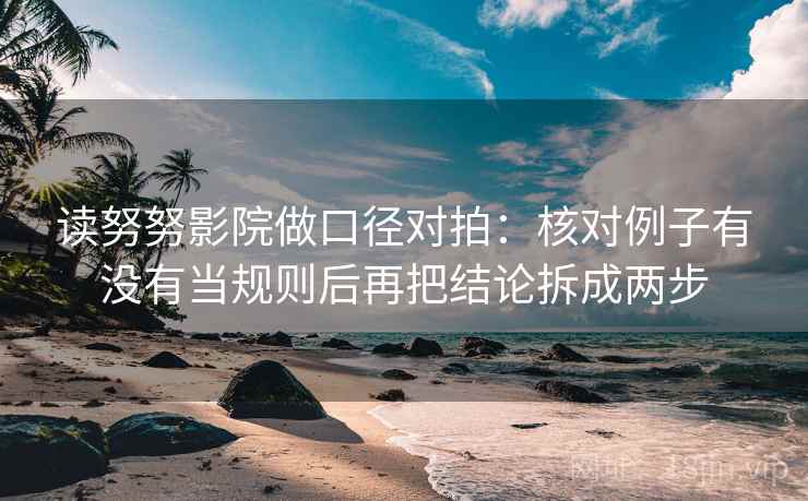 读努努影院做口径对拍:核对例子有没有当规则后再把结论拆成两步 第2张 读努努影院做口径对拍:核对例子有没有当规则后再把结论拆成两步 第2张