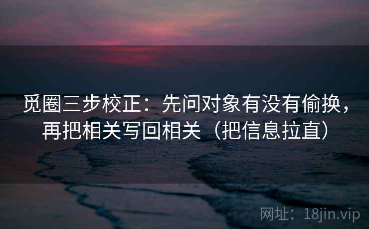 觅圈三步校正:先问对象有没有偷换,再把相关写回相关(把信息拉直) 第2张 觅圈三步校正:先问对象有没有偷换,再把相关写回相关(把信息拉直) 第2张