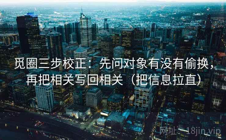 觅圈三步校正:先问对象有没有偷换,再把相关写回相关(把信息拉直) 第1张 觅圈三步校正:先问对象有没有偷换,再把相关写回相关(把信息拉直) 第1张