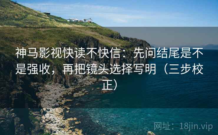 神马影视快读不快信：先问结尾是不是强收，再把镜头选择写明（三步校正）  第1张