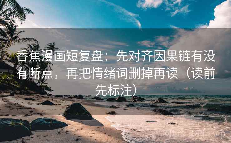 香蕉漫画短复盘:先对齐因果链有没有断点,再把情绪词删掉再读(读前先标注) 第1张 香蕉漫画短复盘:先对齐因果链有没有断点,再把情绪词删掉再读(读前先标注) 第1张