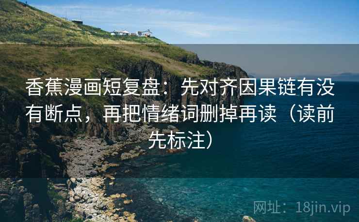 香蕉漫画短复盘:先对齐因果链有没有断点,再把情绪词删掉再读(读前先标注) 第2张 香蕉漫画短复盘:先对齐因果链有没有断点,再把情绪词删掉再读(读前先标注) 第2张