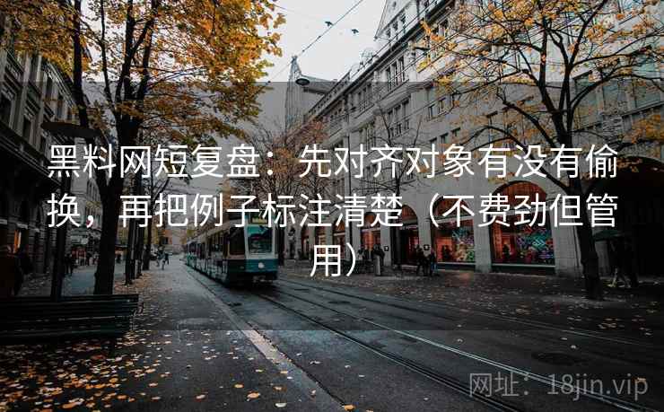黑料网短复盘:先对齐对象有没有偷换,再把例子标注清楚(不费劲但管用) 第2张 黑料网短复盘:先对齐对象有没有偷换,再把例子标注清楚(不费劲但管用) 第2张