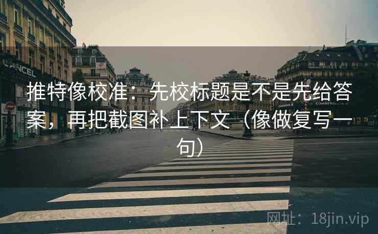 推特像校准:先校标题是不是先给答案,再把截图补上下文(像做复写一句) 第2张 推特像校准:先校标题是不是先给答案,再把截图补上下文(像做复写一句) 第2张