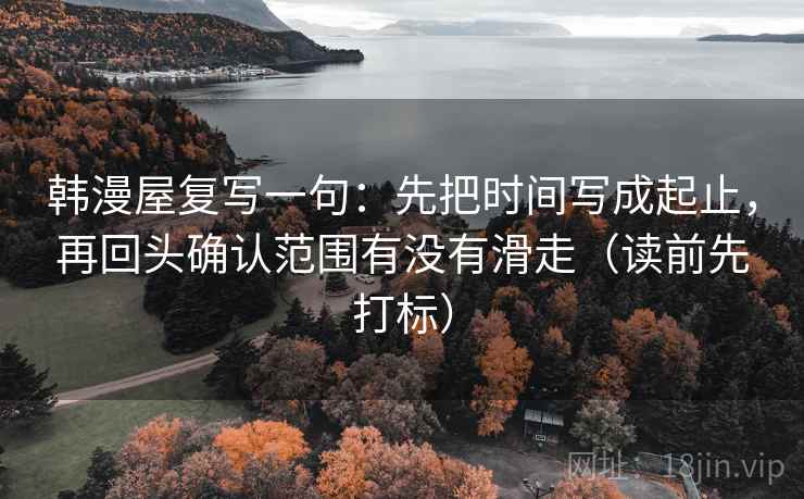 韩漫屋复写一句:先把时间写成起止,再回头确认范围有没有滑走(读前先打标) 第1张 韩漫屋复写一句:先把时间写成起止,再回头确认范围有没有滑走(读前先打标) 第1张