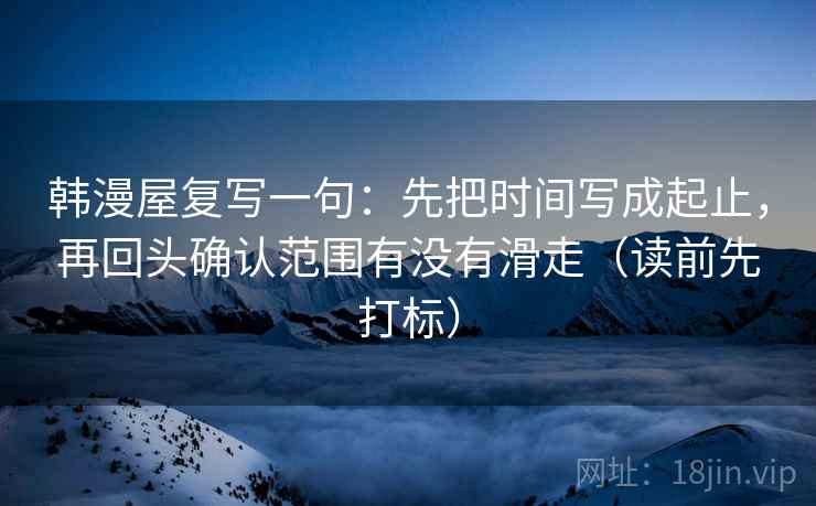 韩漫屋复写一句:先把时间写成起止,再回头确认范围有没有滑走(读前先打标) 第2张 韩漫屋复写一句:先把时间写成起止,再回头确认范围有没有滑走(读前先打标) 第2张