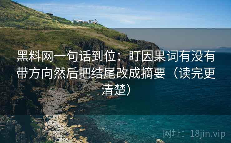 黑料网一句话到位:盯因果词有没有带方向然后把结尾改成摘要(读完更清楚) 第2张 黑料网一句话到位:盯因果词有没有带方向然后把结尾改成摘要(读完更清楚) 第2张