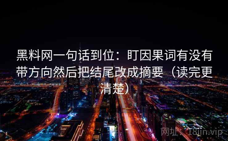<strong>黑料</strong>网一句话到位：盯因果词有没有带方向然后把结尾改成摘要（读完更清楚）