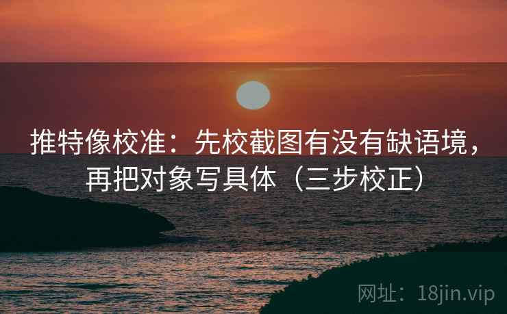 推特像校准:先校截图有没有缺语境,再把对象写具体(三步校正) 第1张 推特像校准:先校截图有没有缺语境,再把对象写具体(三步校正) 第1张