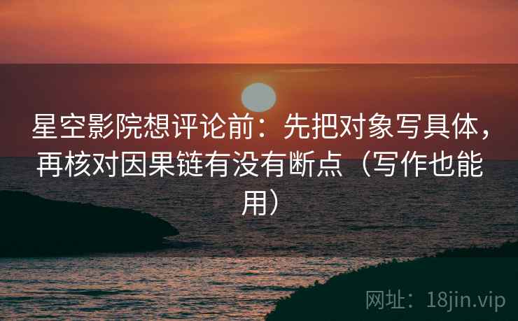 星空影院想评论前:先把对象写具体,再核对因果链有没有断点(写作也能用) 第2张 星空影院想评论前:先把对象写具体,再核对因果链有没有断点(写作也能用) 第2张