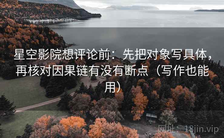 星空影院想评论前:先把对象写具体,再核对因果链有没有断点(写作也能用) 第1张 星空影院想评论前:先把对象写具体,再核对因果链有没有断点(写作也能用) 第1张