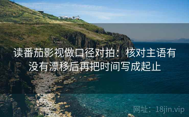 读番茄影视做口径对拍：核对主语有没有漂移后再把时间写成起止  第2张