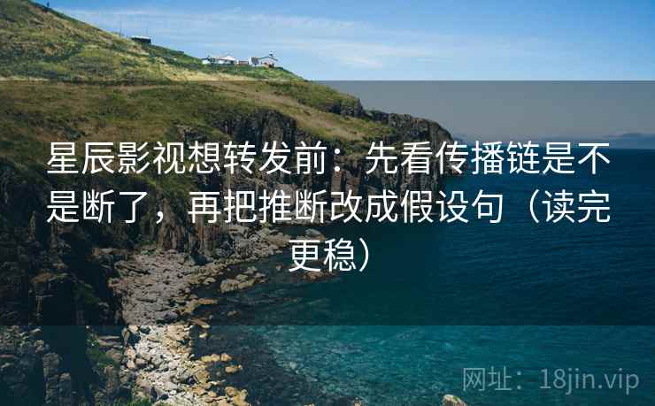 星辰影视想转发前：先看传播链是不是断了，再把推断改成假设句（读完更稳）  第1张